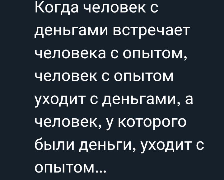 Когда человек с деньгами встречает человека с опытом, человек с опытом уходит с деньгами, а человек, у которого были деньги, уходит с опытом...