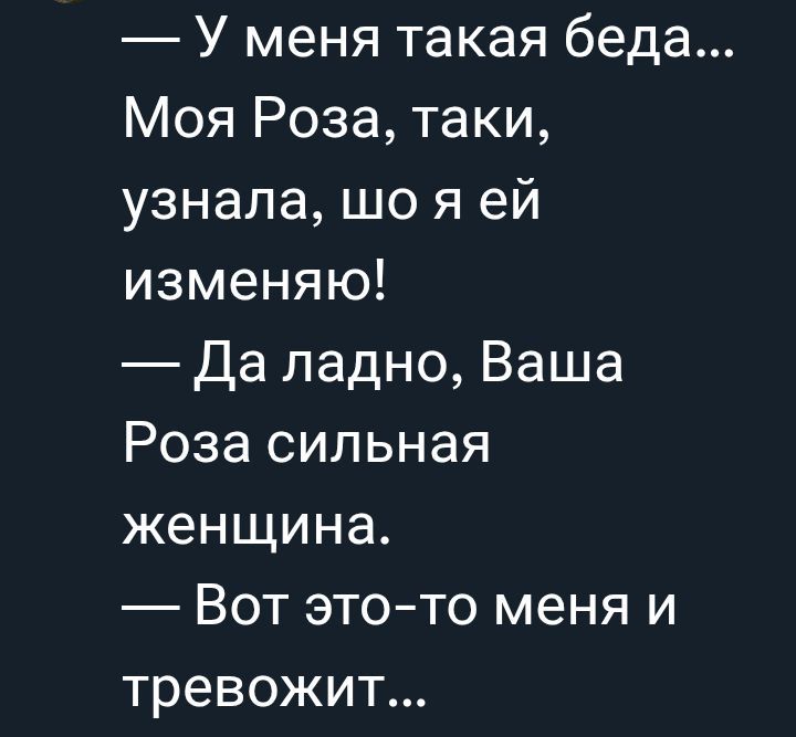 — У меня такая беда... Моя Роза, таки, узнала, шо я ей изменяю! — Да ладно, Ваша Роза сильная женщина. — Вот это-то меня и тревожит...