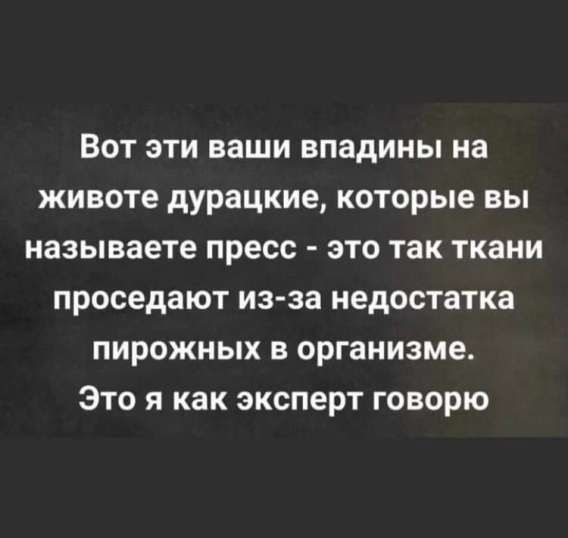 Вот эти ваши впадины на животе дурачки, которые вы называете пресс - это так ткани проседают из-за недостатка пирожных в организме. Это я как эксперт говорю.