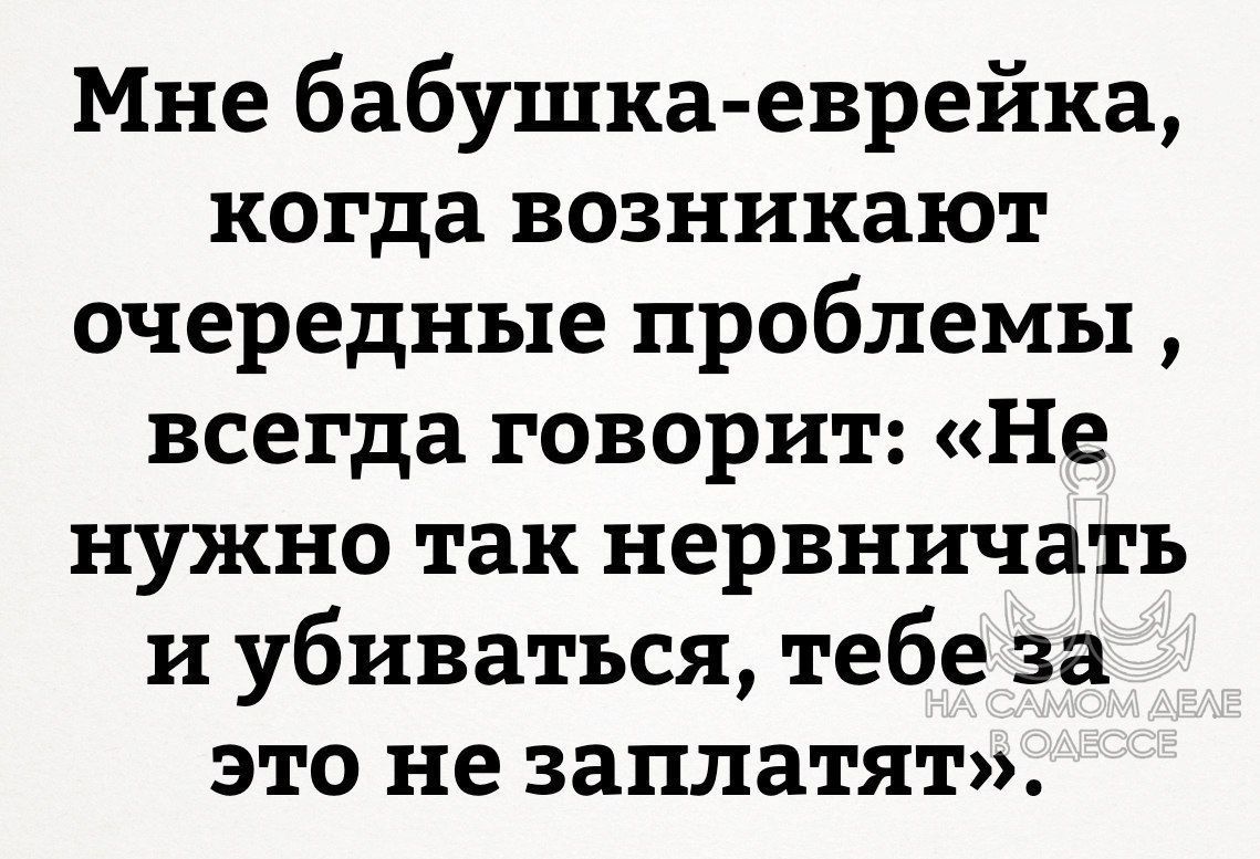 Мне бабушка-еврейка, когда возникают очередные проблемы, всегда говорит: «Не нужно так нервничать и убиваться, тебе за это не заплатят».