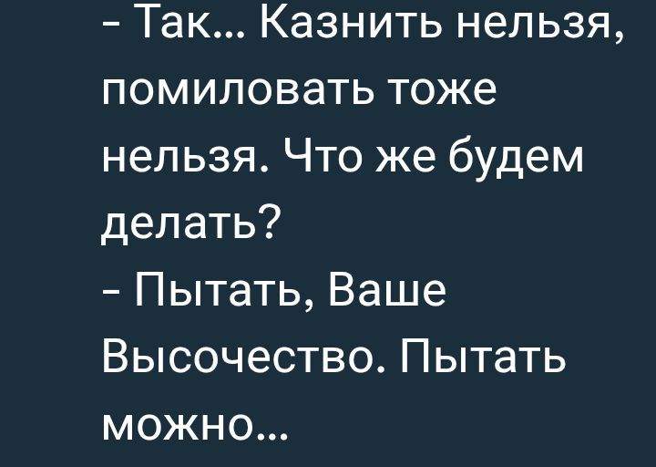 - Так... Казнить нельзя, помиловать тоже нельзя. Что же будем делать?
- Пытать, Ваше Высочество. Пытать можно...
