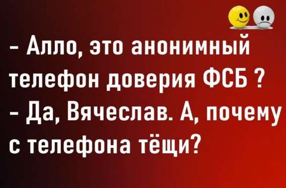 ее

- Алло, это анонимный
телефон доверия ФСБ ?
- Да, Вячеслав. А, почему
с телефона тёщи?
