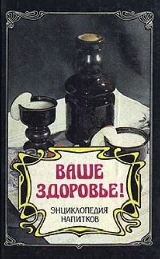 ВАШЕ ЗДОРОВЬЕ! ЭНЦИКЛОПЕДИЯ НАПИТОКОВ