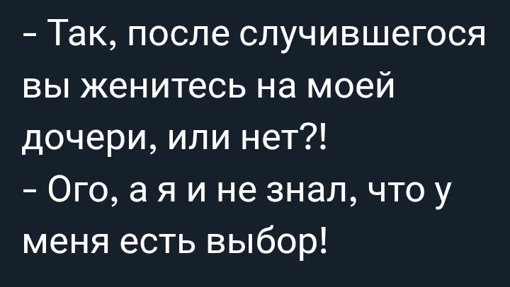 - Так, после случившегося вы женитесь на моей дочери, или нет?!
- Ого, а я и не знал, что у меня есть выбор!