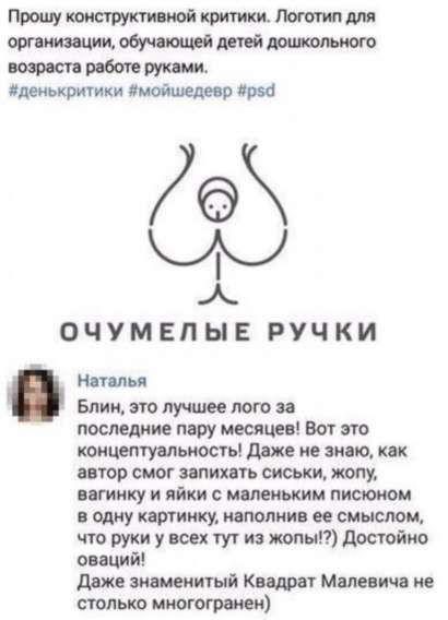 Прошу конструктивной критики. Логотип для организации, обучающей детей дошкольного возраста работе руками.
#денькритики #мойшедевр #psd

Наталья
Блин, это лучшее лого за последние пару месяцев! Вот это концептуальность! Даже не знаю, как автор смог запихать сиськи, жопу, вагинку и яички с маленьким письоном в одну картинку, наполнив ее смыслом, что руки у всех тут из жопы!?) Достойно оваций!
Даже знаменитый Квадрат Малевича не столько многогранен.