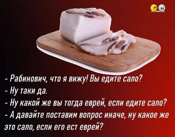 - Рабинович, что я вижу! Вы едите сало?
- Ну таки да.
- Ну какой же вы тогда еврей, если едите сало?
- А давайте поставим вопрос иначе, ну какое же это сало, если его ест еврей?