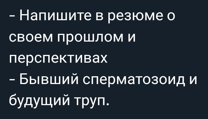 – Напишите в резюме о своем прошлом и перспективах
– Бывший сперматозоид и будущий труп.