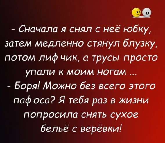 - Сначала я снял с неё юбку, затем медленно стянул блузку, потом лиф чик, а трусы просто упали к моим ногам ...
- Боря! Можно без всего этого пафоса? Я тебя раз в жизни попросила снять сухое бельё с верёвки!