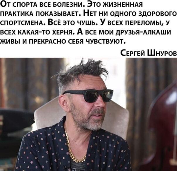 От спорта все болезни. Это жизненная практика показывает. Нет ни одного здорового спортсмена. Всё это чушь. У всех переломы, у всех какая-то херня. А все мои друзья-алкаши живы и прекрасно себя чувствуют.

Сергей Шнуров