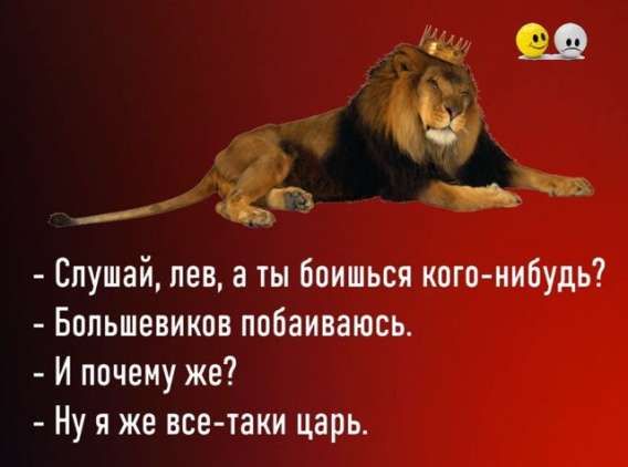 Слушай, лев, а ты боишься кого-нибудь? Большевиков побаиваюсь. И почему же? Ну я же все-таки царь.