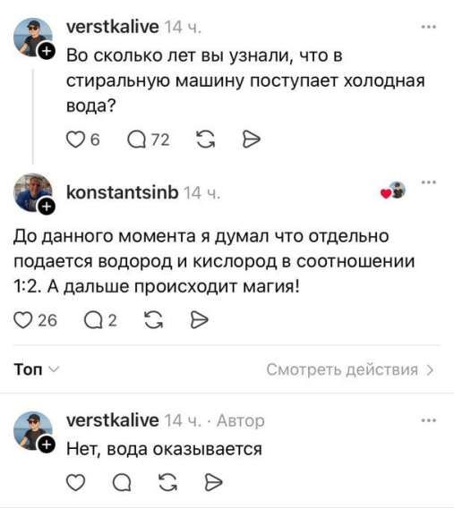 Во сколько лет вы узнали, что в стиральную машину поступает холодная вода?
До данного момента я думал, что отдельно подается водород и кислород в соотношении 1:2. А дальше происходит магия!
Нет, вода оказывается.