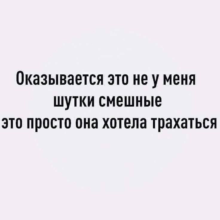 Оказывается это не у меня шуточки смешные это просто она хотела трахаться