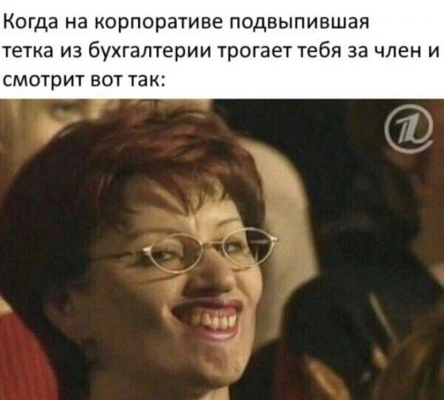 Когда на корпоративе подвыпившая тетка из бухгалтерии трогает тебя за член и смотрит вот так: