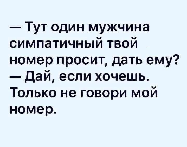 — Тут один мужчина симпатичный твой номер просит, дать ему? — Дай, если хочешь. Только не говори мой номер.