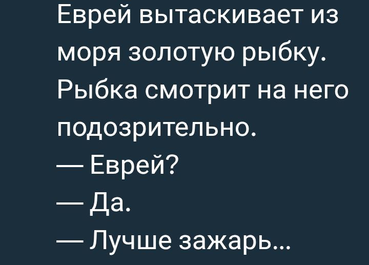 Еврей вытащивает из моря золотую рыбку. Рыбка смотрит на него подозрительно.
— Еврей?
— Да.
— Лучше зажарь...