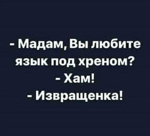 - Мадам, Вы любите язык под хреном? - Хам! - Извращенка!