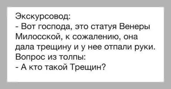 Экскурсовод:
- Вот господа, это статуя Венеры Милосской, к сожалению, она дала трещину и у нее отвалились руки.
Вопрос из толпы:
- А кто такой Трещин?