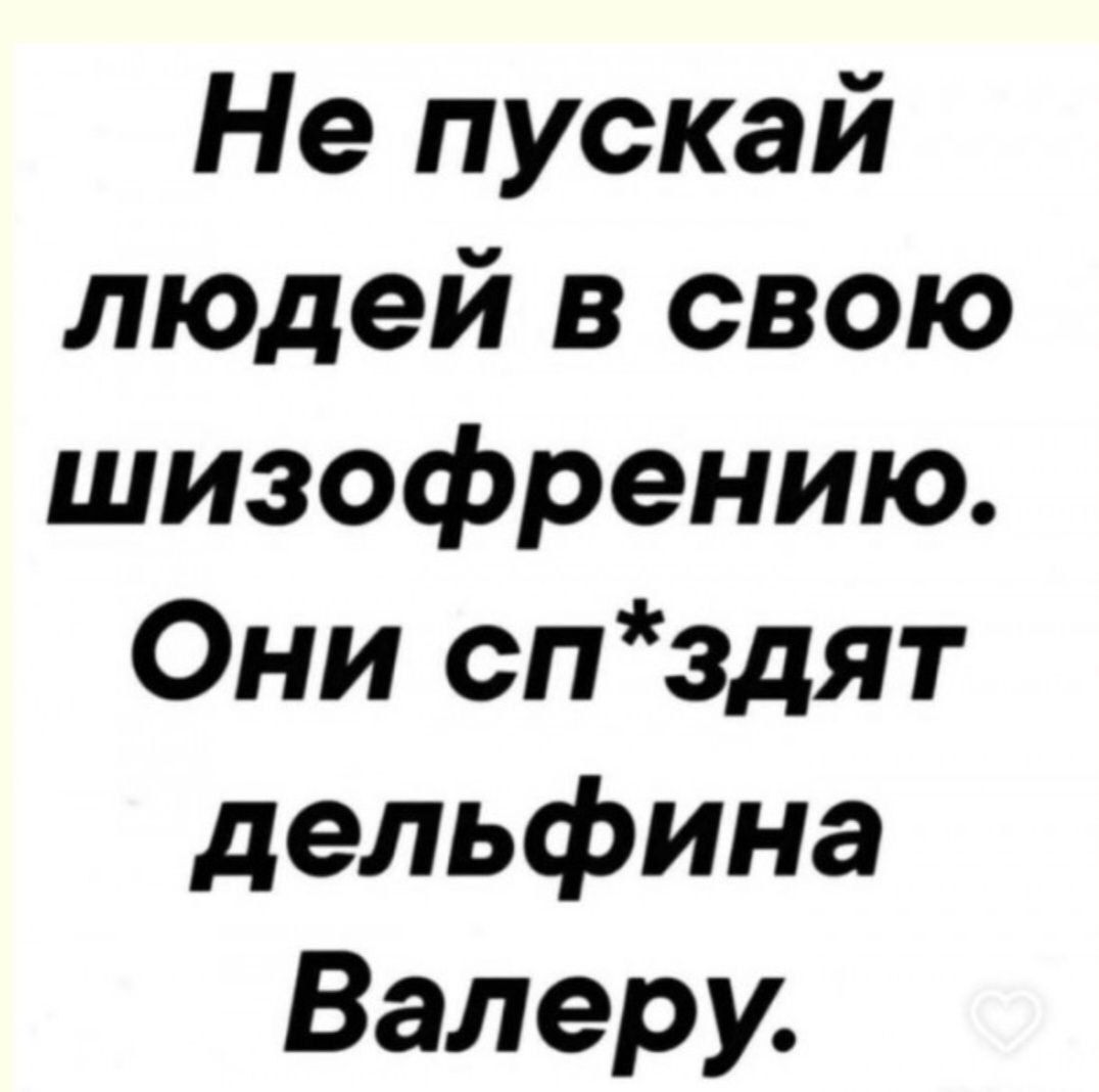 Не пускай людей в свою шизофрению. Они сп*здят дельфина Валеру.