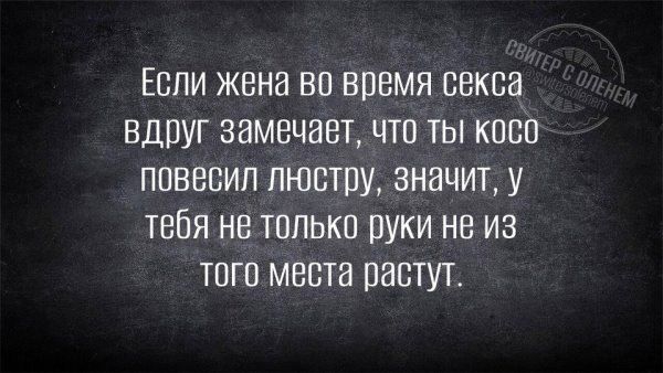 Если жена во время секса вдруг замечает, что ты косо повесил люстру, значит, у тебя не только руки не из того места растут.