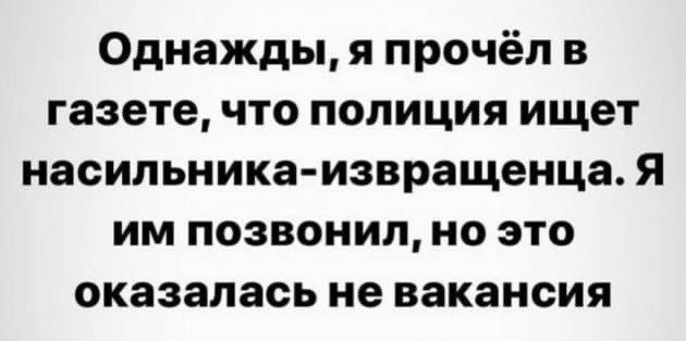 Однажды, я прочёл в газете, что полиция ищет насильника-извращенца. Я им позвонил, но это оказалась не вакансия.