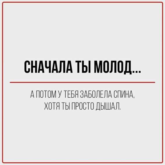 Сначала ты молод...
А потом у тебя заболела спина,
Хотя ты просто дышал.