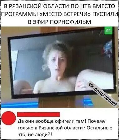 В Рязанской области по НТВ вместо программы «Место встречи» пустили в эфир порнофильм. Да они вообще офигели там! Почему только в Рязанской области? Остальные что, не люди?!