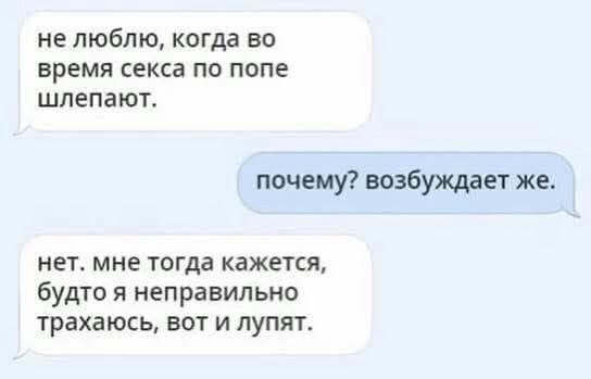 не люблю, когда во время секса по попе шлепают.
почему? возбуждает же.
нет. мне тогда кажется, будто я неправильно трахаюсь, вот и лупят.