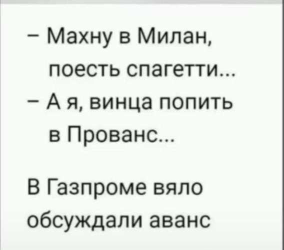 – Махну в Милан, поесть спагетти...
– А я, винца попить в Прованс...
В Газпроме взяло обсуждали аванс
