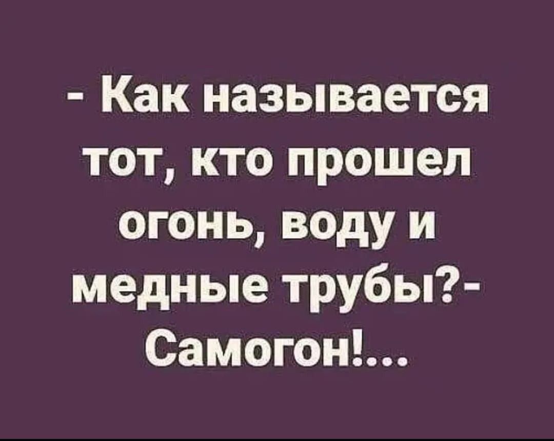 - Как называется тот, кто прошел огонь, воду и медные трубы? - Самогон!...