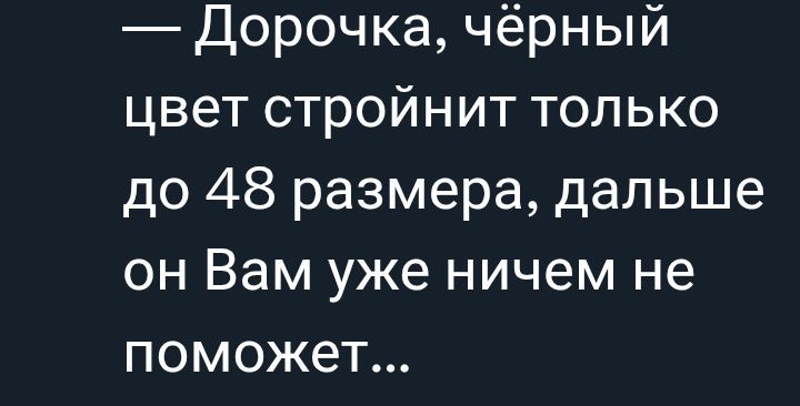 — Дороточка, чёрный цвет стройнит только до 48 размера, дальше он Вам уже ничем не поможет...