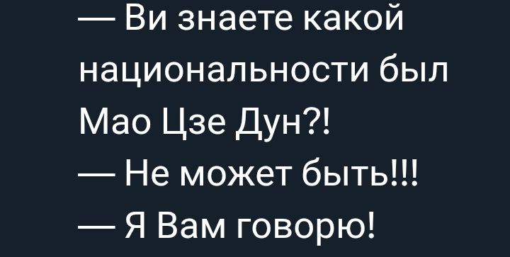 — Вы знаете какой национальности был Мао Цзе Дун?!
— Не может быть!!!
— Я Вам говорю!