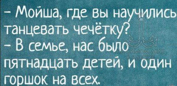 - Мойша, где вы научились танцевать чечетку?
- В семье, нас было пятнадцать детей, и один горшок на всех.