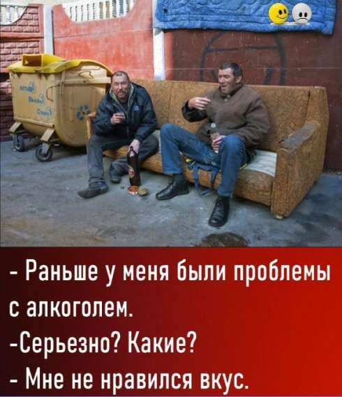 - Раньше у меня были проблемы с алкоголем.
- Серьезно? Какие?
- Мне не нравился вкус.