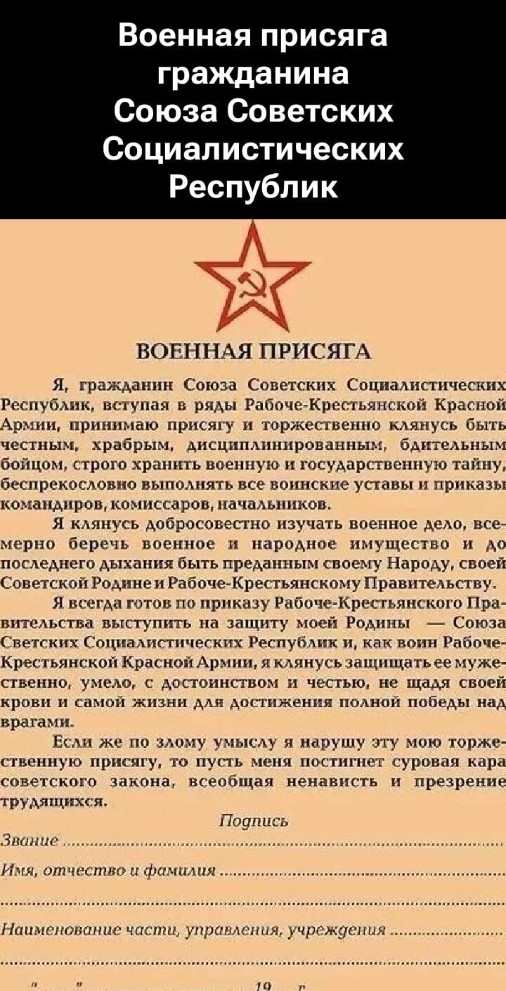 Военная присяга гражданина Союза Советских Социалистических Республик. Я, гражданин Союза Советских Социалистических Республик, вступая в ряды Рабоче-Крестьянской Красной Армии, принимаю присягу и торжественно клянусь быть честным, храбрым, дисциплинированным, бдительным бойцом, строго хранить военную и государственную тайну, беспристрастно выполнять все воинские уставы и приказы командиров, комиссаров, начальников.

Я клянусь добросовестно изучать военное дело, своевременно беречь военное и народное имущество и до последнего дыхания быть преданным своему Народу, своей Советской Родине и Рабоче-Крестьянскому Правительству.

Я всегда готов по приказу Рабоче-Крестьянского Правительства защищать интересы моей Родины - Союза Советских Социалистических Республик и, как воин Рабоче-Крестьянской Красной Армии, своей чести и достоинства, не чтя своей жизни для достижения победы над врагом.

Если же кто-то умысленно нарушит эту торжественную присягу, то пусть меня постигнет суровая расплата закона,aghetti ненависти и презрения трудящихся.