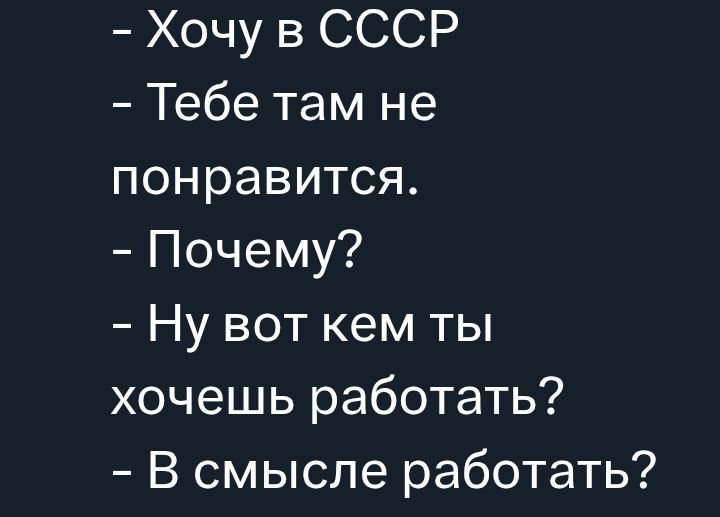 Хочу в СССР
- Тебе там не понравится.
- Почему?
- Ну вот кем ты хочешь работать?
- В смысле работать?