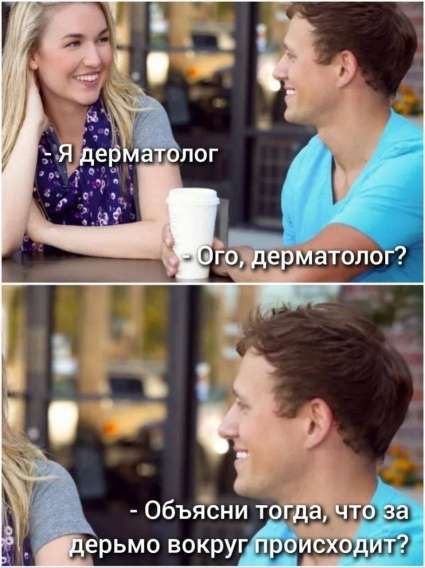 - Я дерматолог
- Ого, дерматолог?
- Объясни тогда, что за дерьмом вокруг происходит?