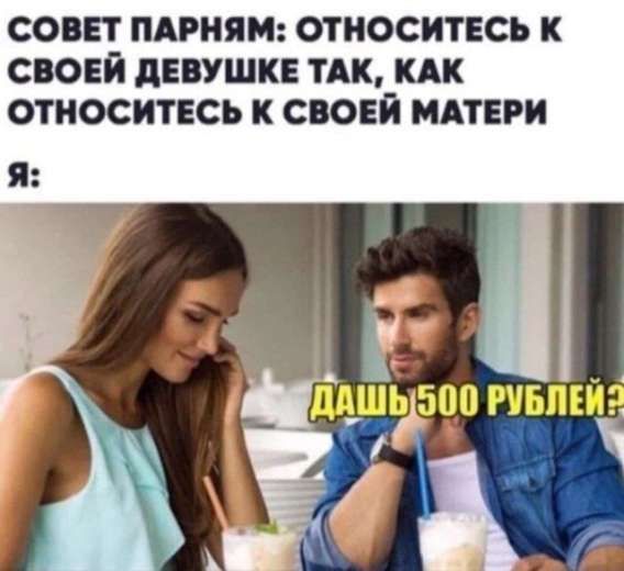 СОВЕТ ПАРНЯМ: ОТНОСИТЕСЬ К СВОИМ ДЕВУШКЕ ТАК, КАК ОТНОСИТЕСЬ К СВОЕЙ МАТЕРИ
Я:
ДАШ 500 РУБЛЕЙ?