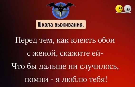 Школа выживания.
Перед тем, как клеить обои с женой, скажите ей-
Что бы дальше ни случилось, помни - я люблю тебя!