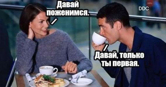 Давай поженимся.
Давай, только ты первая.
