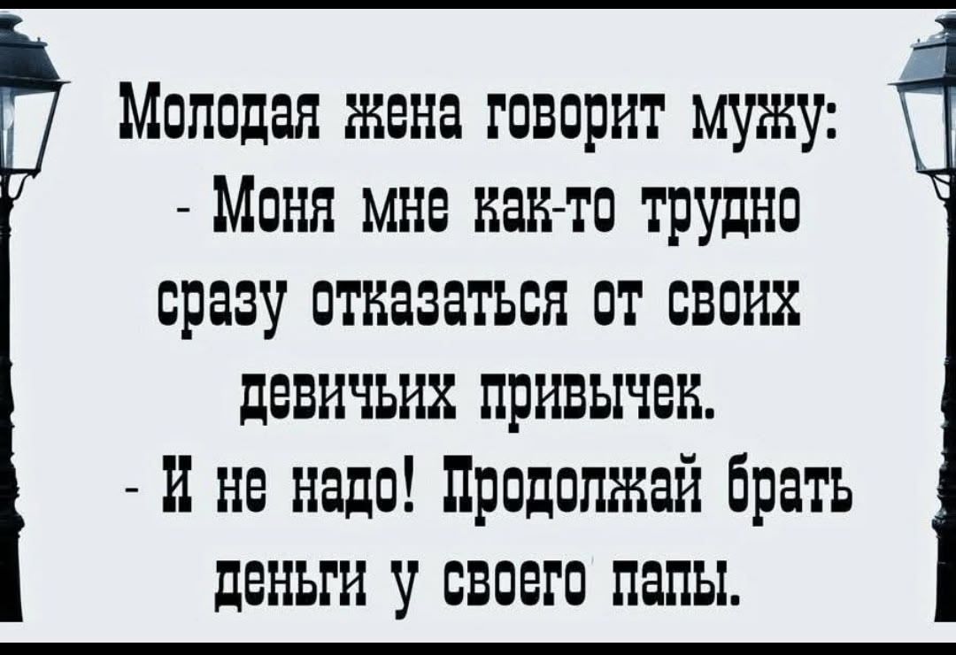 Молодая жена говорит мужу: - Моня мне как-то трудно сразу отказаться от своих девичьих привычек. - И не надо! Продолжай брать деньги у своего папы.