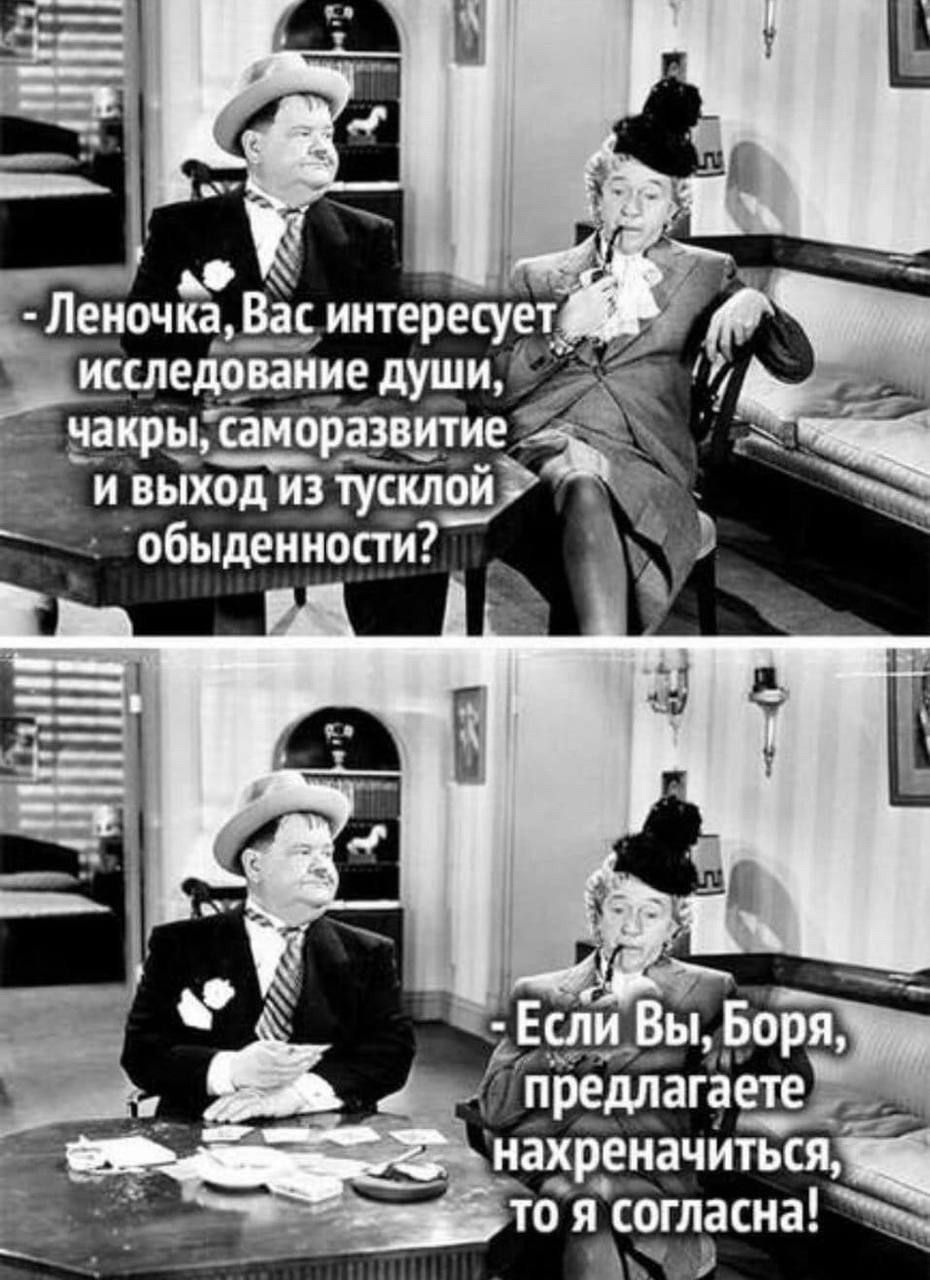 - Леночка, Вас интересует исследование души, чакры, саморазвитие и выход из тёмной обыденности? 
- Если Вы, Боря, предлагаете нахреначиться, то я согласна!