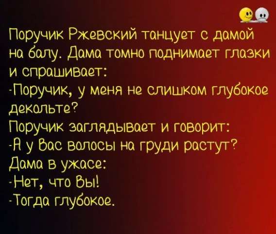 Поручик Ржевский танцует с дамой на балу. Дама томно поднимает глазки и спрашивает:
-Поручик, у меня не слишком глубокое декольте?
Поручик заглядывает и говорит:
-А у Вас волосы на груди растут?
Дама в ужасе:
-Нет, что Вы!
-Тогда глубокое.