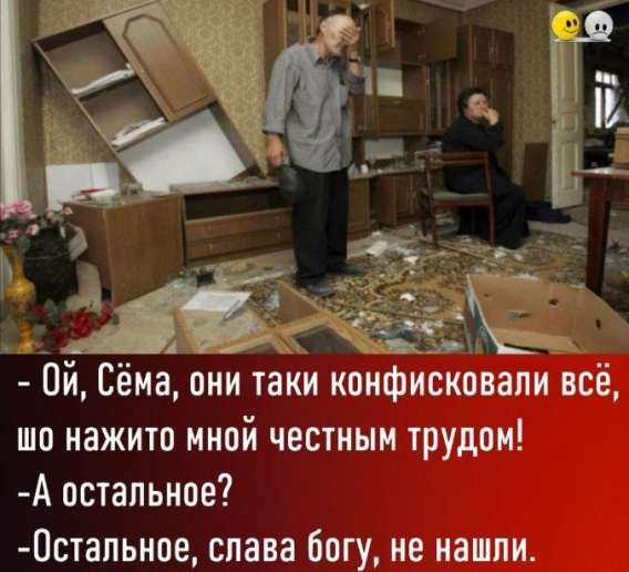 Ой, Сёма, они такие конфисковали всё, шо нажито мною честным трудом!
- А остальное?
- Остальное, слава богу, не нашли.