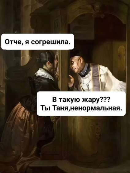Отец, я согрешила.
В такую жару??? Ты Таня, ненормальная.