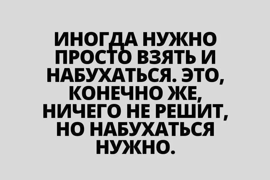 ИНОГДА НУЖНО ПРОСТО ВЗЯТЬ И НАБУХАТЬСЯ. ЭТО, КОНЕЧНО ЖЕ, НИЧЕГО НЕ РЕШИТ, НО НАБУХАТЬСЯ НУЖНО.