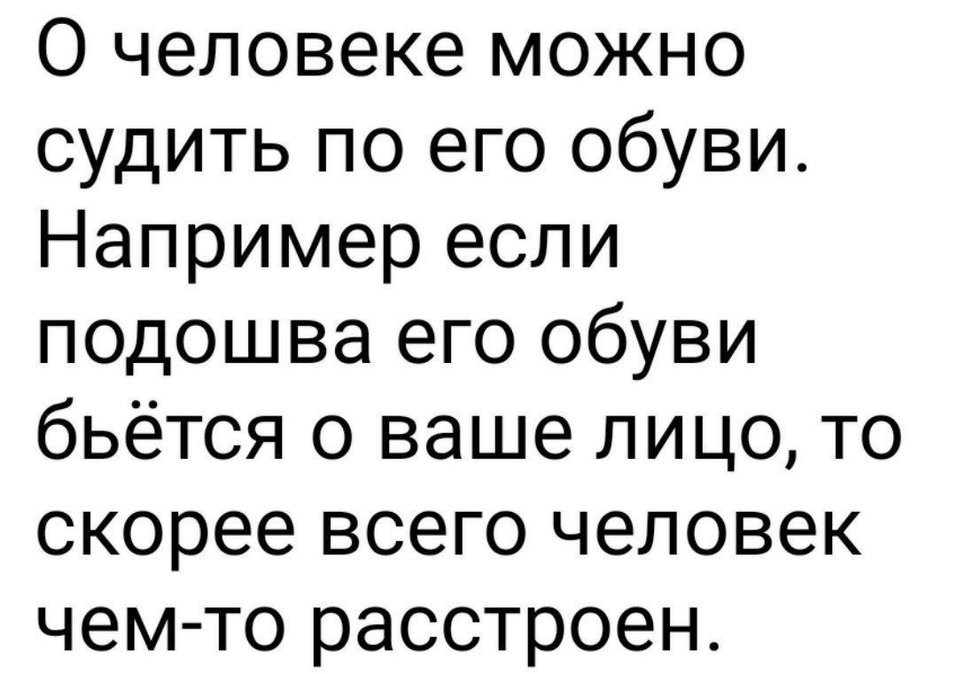 О человеке можно судить по его обуви. Например если подошва его обуви бьётся о ваше лицо, то скорее всего человек чем-то расстроен.
