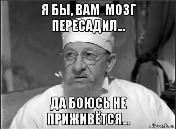 Я бы, вам мозг пересадил... Да боюсь не прижится...