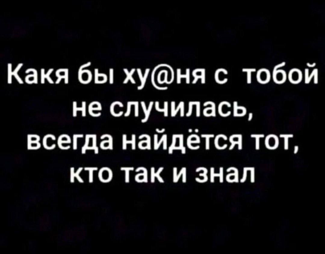 Какая бы ху@ня с тобой не случилась, всегда найдётся тот, кто так и знал