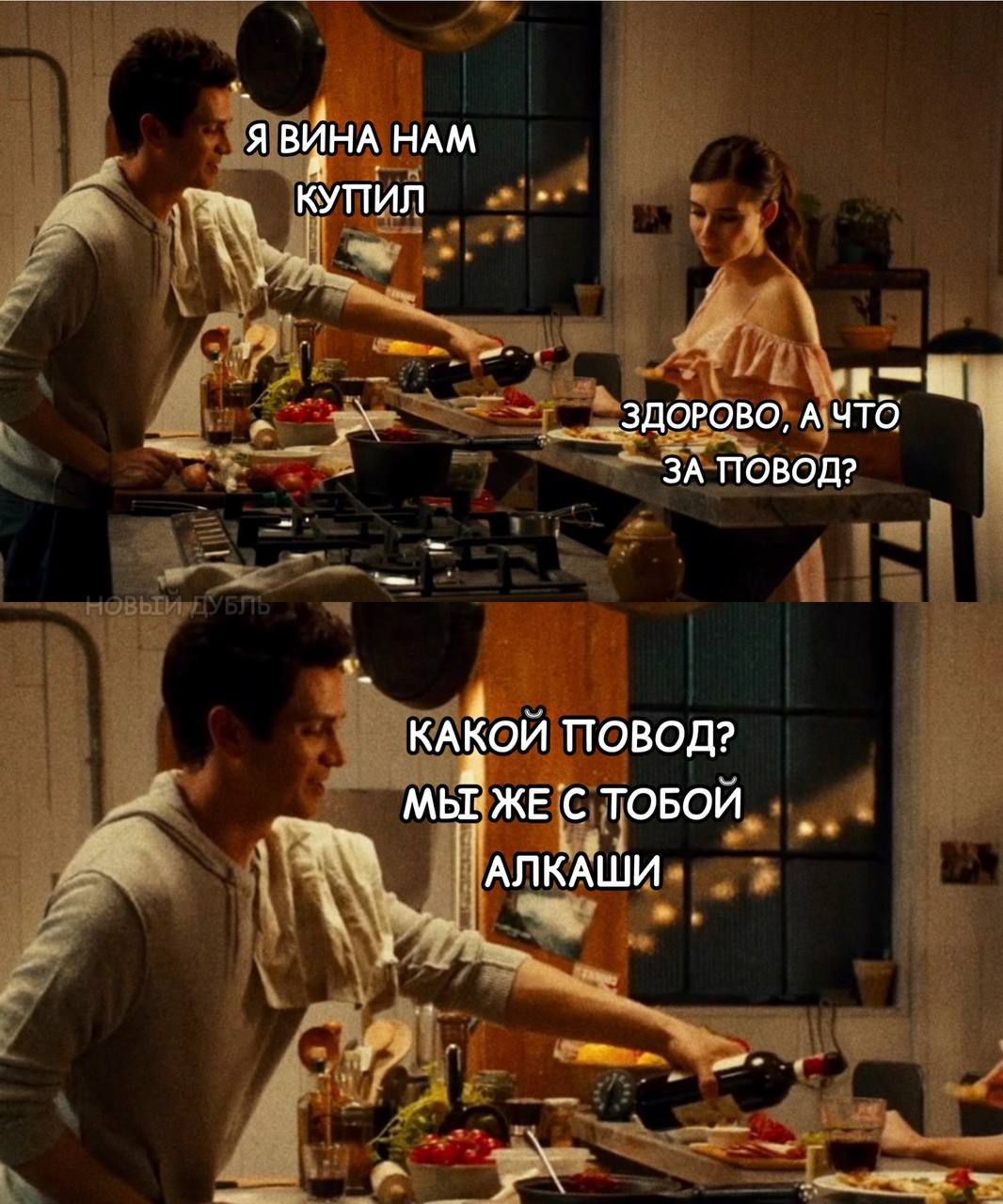 Я вина нам купил
Здорово, а что за повод?
Какой повод? Мы же с тобой алкаши
