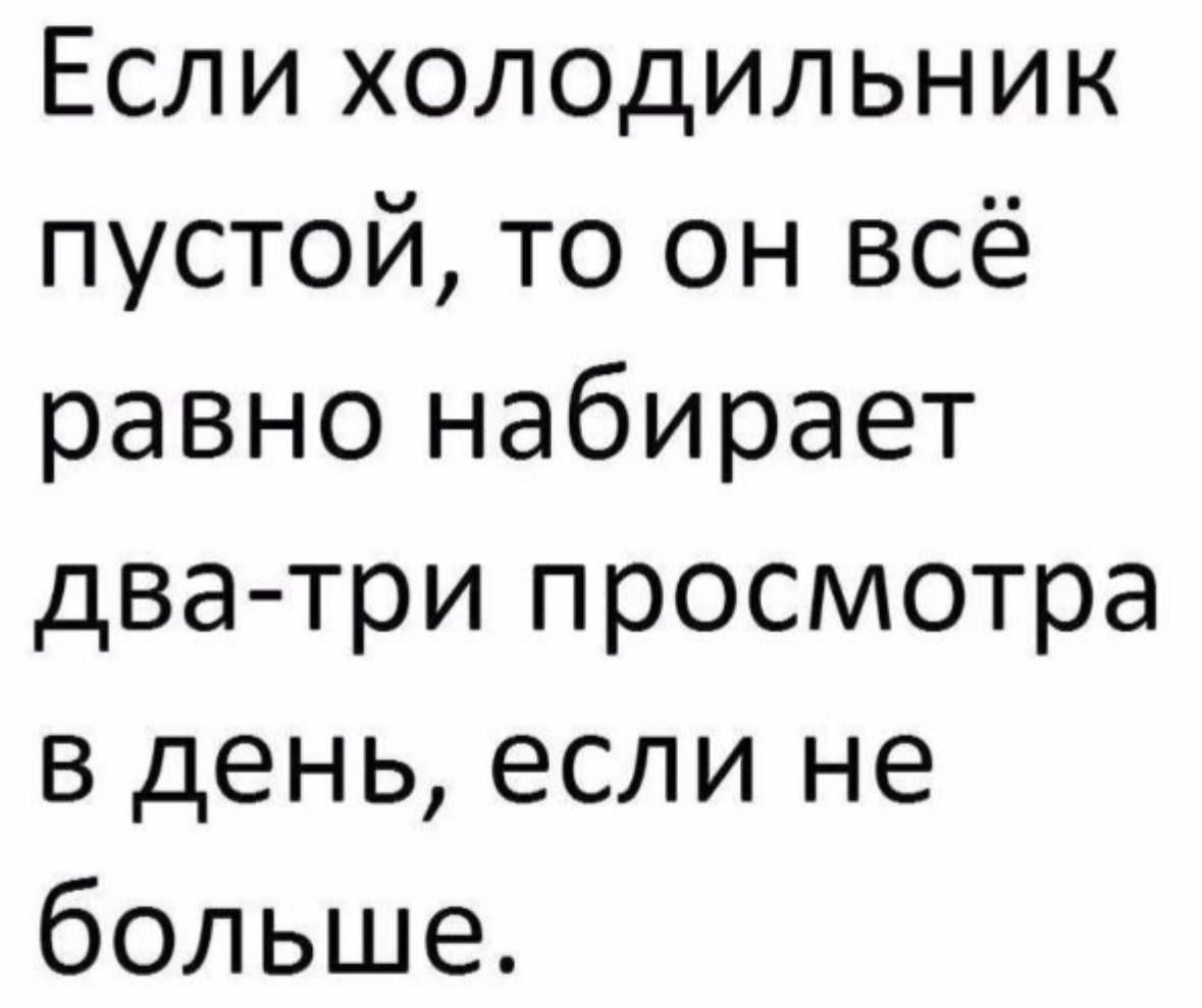 Если холодильник пустой, то он всё равно набирает два-три просмотра в день, если не больше.